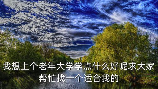 我想上個老年大學學點什么好呢求大家幫忙找一個適合我的