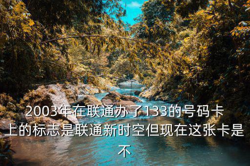 2003年在聯通辦了133的號碼卡上的標志是聯通新時空但現在這張卡是不