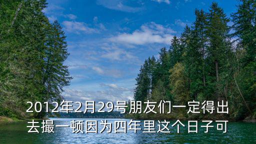 2012年2月29號(hào)朋友們一定得出去撮一頓因?yàn)樗哪昀镞@個(gè)日子可