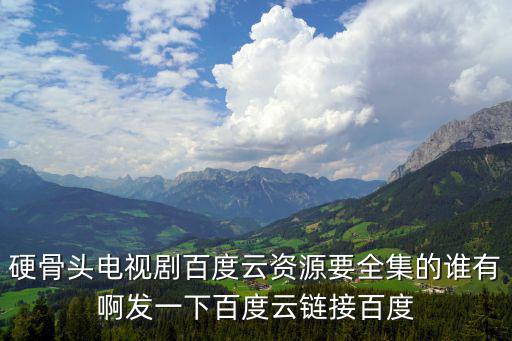 硬骨頭電視劇全集，硬骨頭電視劇百度云資源要全集的誰有啊發一下百度云鏈接百度