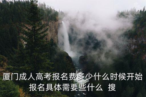 eeafj，廈門成人高考報名費多少什么時候開始報名具體需要些什么  搜