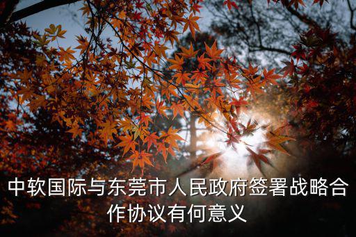 中軟國際與東莞市人民政府簽署戰(zhàn)略合作協(xié)議有何意義