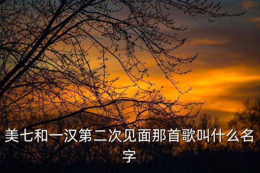 美七和一漢第二次見面那首歌叫什么名字
