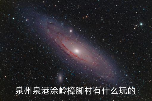 泉州泉港涂嶺樟腳村有什么玩的