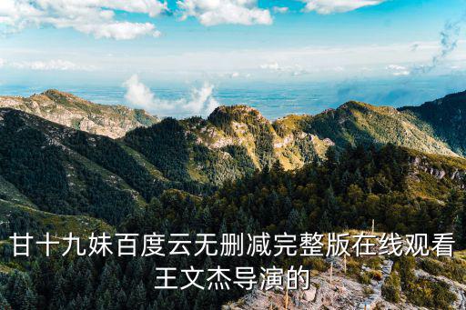 甘十九妹百度云無刪減完整版在線觀看王文杰導(dǎo)演的