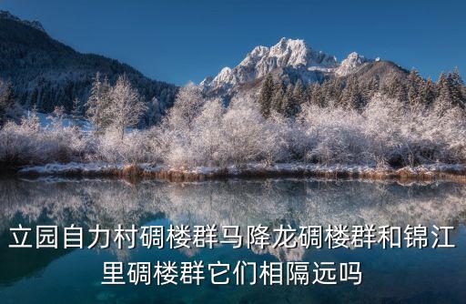 立園自力村碉樓群馬降龍碉樓群和錦江里碉樓群它們相隔遠(yuǎn)嗎