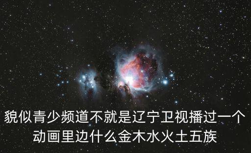 貌似青少頻道不就是遼寧衛視播過一個動畫里邊什么金木水火土五族