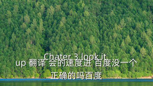 Chater 3 look it up 翻譯 會的速度進(jìn) 百度沒一個正確的嗎百度