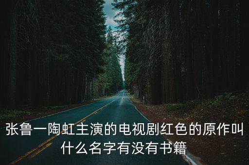 張魯一陶虹主演的電視劇紅色的原作叫什么名字有沒有書籍