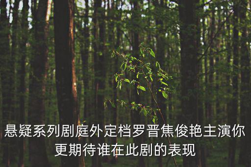 懸疑系列劇庭外定檔羅晉焦俊艷主演你更期待誰在此劇的表現(xiàn)