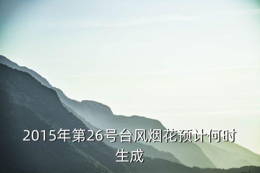 臺風煙花逼近上海，2015年第26號臺風煙花預計何時生成