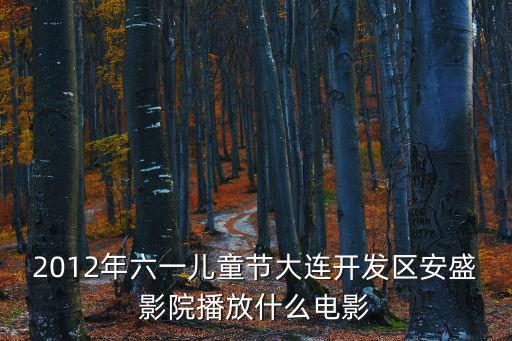 2012年六一兒童節大連開發區安盛影院播放什么電影