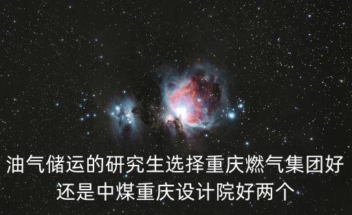 油氣儲運的研究生選擇重慶燃?xì)饧瘓F好還是中煤重慶設(shè)計院好兩個