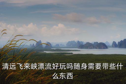 清遠飛來峽漂流好玩嗎隨身需要帶些什么東西