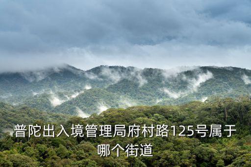 石泉路街道，普陀出入境管理局府村路125號屬于哪個街道