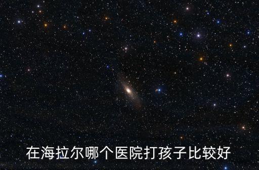 在海拉爾哪個醫(yī)院打孩子比較好