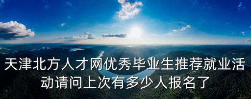 天津北方人才網優秀畢業生推薦就業活動請問上次有多少人報名了