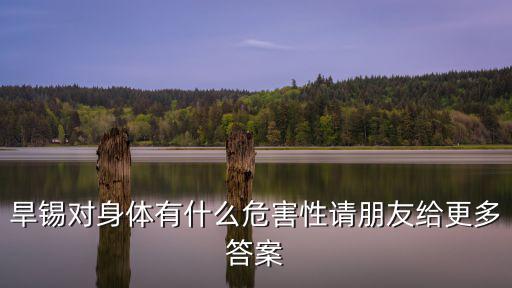 旱錫對身體有什么危害性請朋友給更多答案