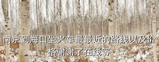 南京到海口坐火車最最近的路線以及價格謝謝了在線等