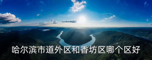 哈爾濱市道外區(qū)和香坊區(qū)哪個區(qū)好