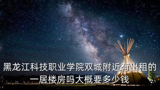 黑龍江科技職業(yè)學院雙城附近有出租的一居樓房嗎大概要多少錢