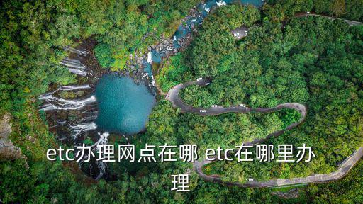 etc辦理網點在哪 etc在哪里辦理