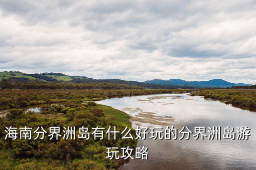 分界洲島旅游攻略，海南西島分界洲島自由行攻略哪個(gè)比較好玩