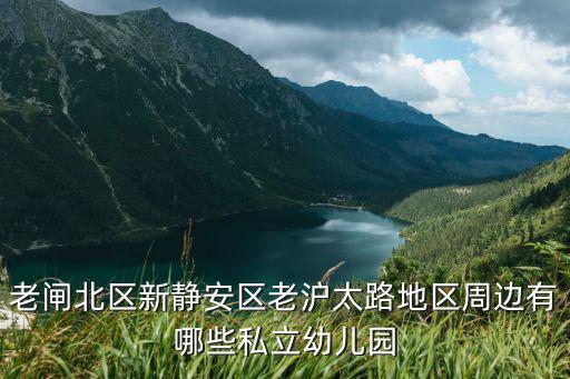 老閘北區(qū)新靜安區(qū)老滬太路地區(qū)周邊有哪些私立幼兒園