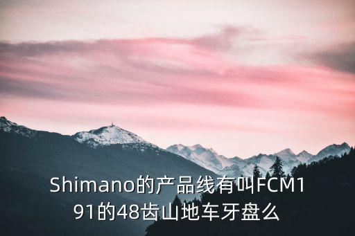 m191，Shimano的產品線有叫FCM191的48齒山地車牙盤么