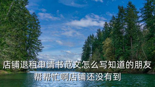 店鋪退租申請書范文怎么寫知道的朋友幫幫忙啊店鋪還沒有到