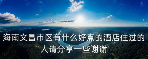 海南文昌市區(qū)有什么好點(diǎn)的酒店住過(guò)的人請(qǐng)分享一些謝謝