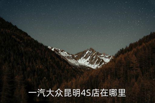 一汽大眾4s店，一汽大眾昆明4S店在哪里