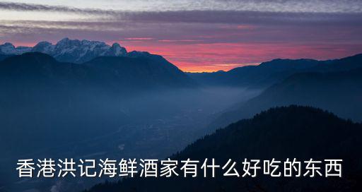 香港洪記海鮮酒家有什么好吃的東西
