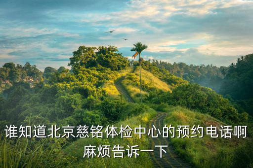 誰知道北京慈銘體檢中心的預(yù)約電話啊麻煩告訴一下