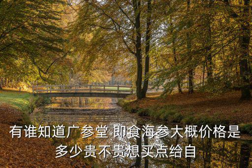 有誰知道廣參堂 即食海參大概價格是多少貴不貴想買點給自
