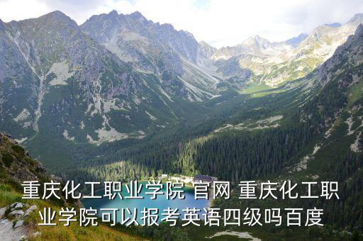 重慶化工職業學院 官網 重慶化工職業學院可以報考英語四級嗎百度