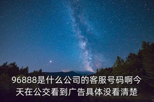 96888是什么公司的客服號碼啊今天在公交看到廣告具體沒看清楚