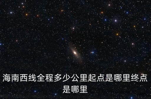海南西線全程多少公里起點是哪里終點是哪里