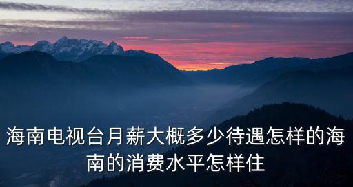 海南電視臺(tái)月薪大概多少待遇怎樣的海南的消費(fèi)水平怎樣住
