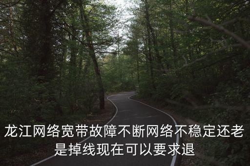 龍江網(wǎng)絡(luò)寬帶故障不斷網(wǎng)絡(luò)不穩(wěn)定還老是掉線現(xiàn)在可以要求退