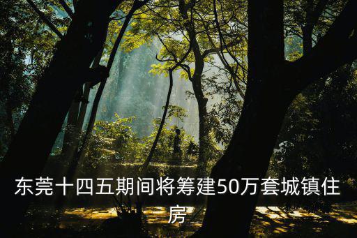 東莞十四五期間將籌建50萬套城鎮(zhèn)住房
