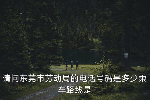 請問東莞市勞動局的電話號碼是多少乘車路線是