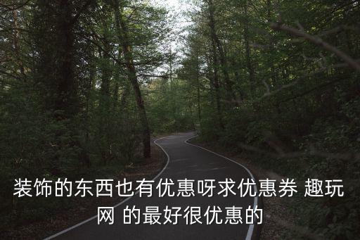 裝飾的東西也有優(yōu)惠呀求優(yōu)惠券 趣玩網(wǎng) 的最好很優(yōu)惠的
