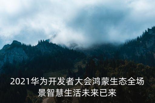 2021華為開發者大會鴻蒙生態全場景智慧生活未來已來