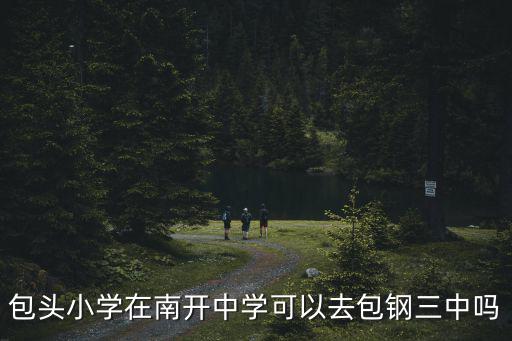 包鋼三中，包頭小學在南開中學可以去包鋼三中嗎