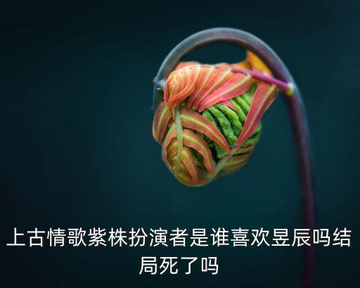 上古情歌紫株扮演者是誰喜歡昱辰嗎結局死了嗎