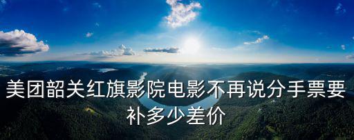 美團(tuán)韶關(guān)紅旗影院電影不再說(shuō)分手票要補(bǔ)多少差價(jià)
