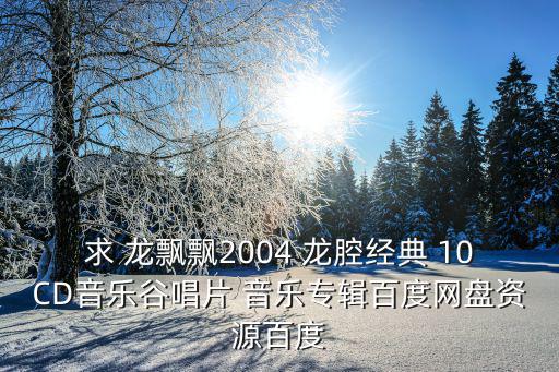 求 龍飄飄2004 龍腔經典 10CD音樂谷唱片 音樂專輯百度網盤資源百度