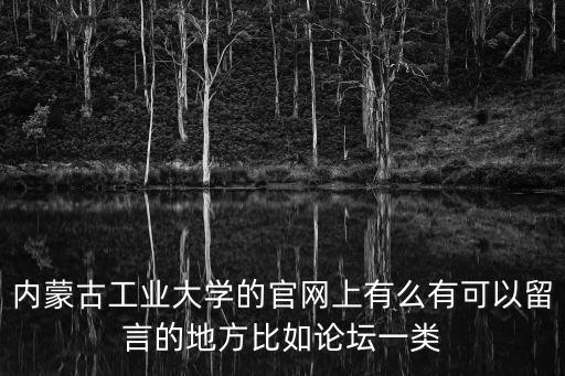 內工大官網，內蒙古工業大學的官網上有么有可以留言的地方比如論壇一類
