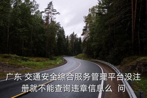 廣東省交通安全綜合服務管理平臺，廣東 交通安全綜合服務管理平臺沒注冊就不能查詢違章信息么  問